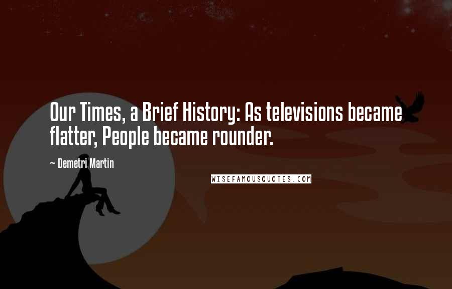 Demetri Martin Quotes: Our Times, a Brief History: As televisions became flatter, People became rounder.