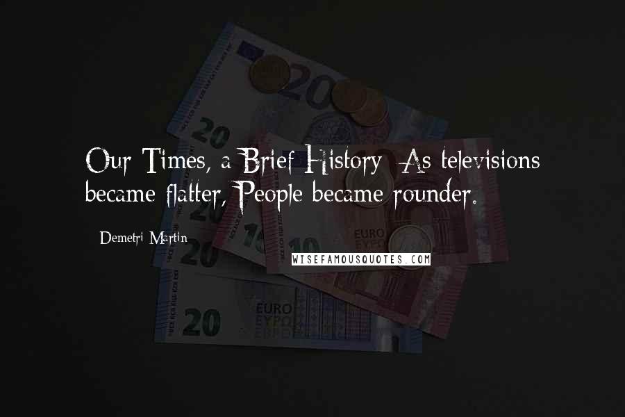 Demetri Martin Quotes: Our Times, a Brief History: As televisions became flatter, People became rounder.