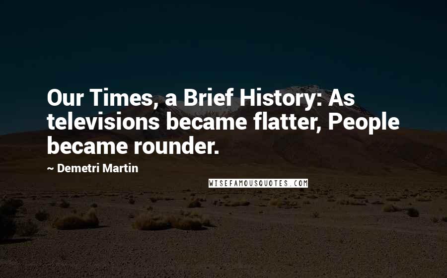 Demetri Martin Quotes: Our Times, a Brief History: As televisions became flatter, People became rounder.