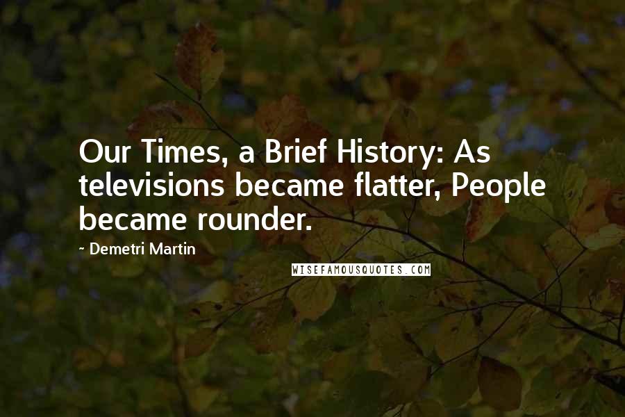 Demetri Martin Quotes: Our Times, a Brief History: As televisions became flatter, People became rounder.