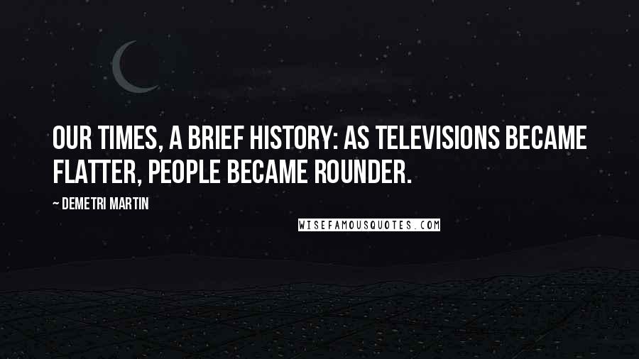 Demetri Martin Quotes: Our Times, a Brief History: As televisions became flatter, People became rounder.