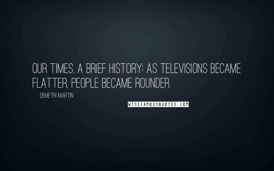 Demetri Martin Quotes: Our Times, a Brief History: As televisions became flatter, People became rounder.
