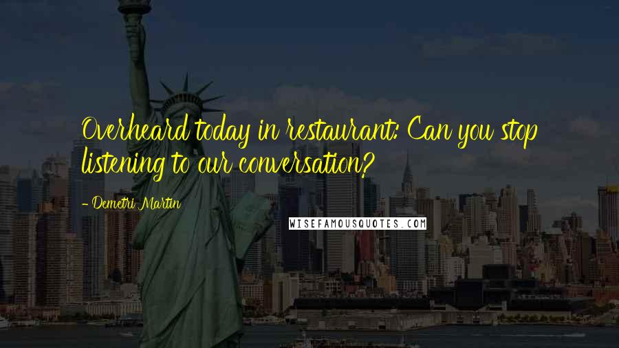 Demetri Martin Quotes: Overheard today in restaurant: Can you stop listening to our conversation?