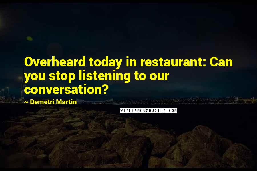 Demetri Martin Quotes: Overheard today in restaurant: Can you stop listening to our conversation?