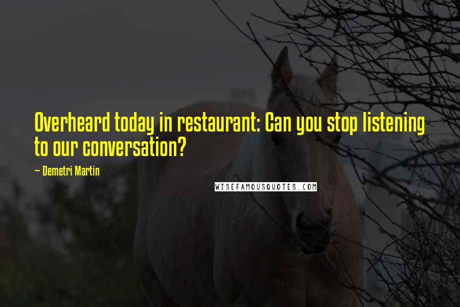 Demetri Martin Quotes: Overheard today in restaurant: Can you stop listening to our conversation?