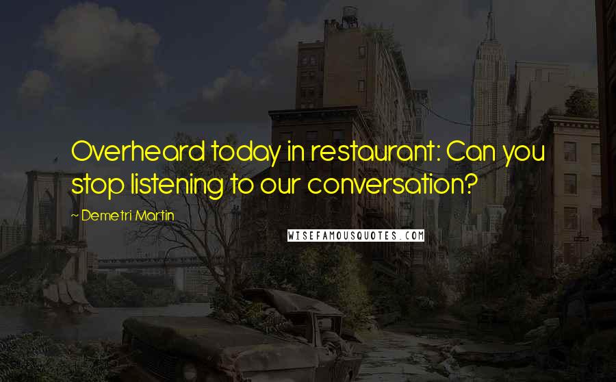 Demetri Martin Quotes: Overheard today in restaurant: Can you stop listening to our conversation?