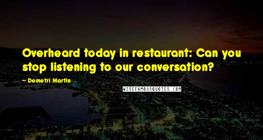 Demetri Martin Quotes: Overheard today in restaurant: Can you stop listening to our conversation?