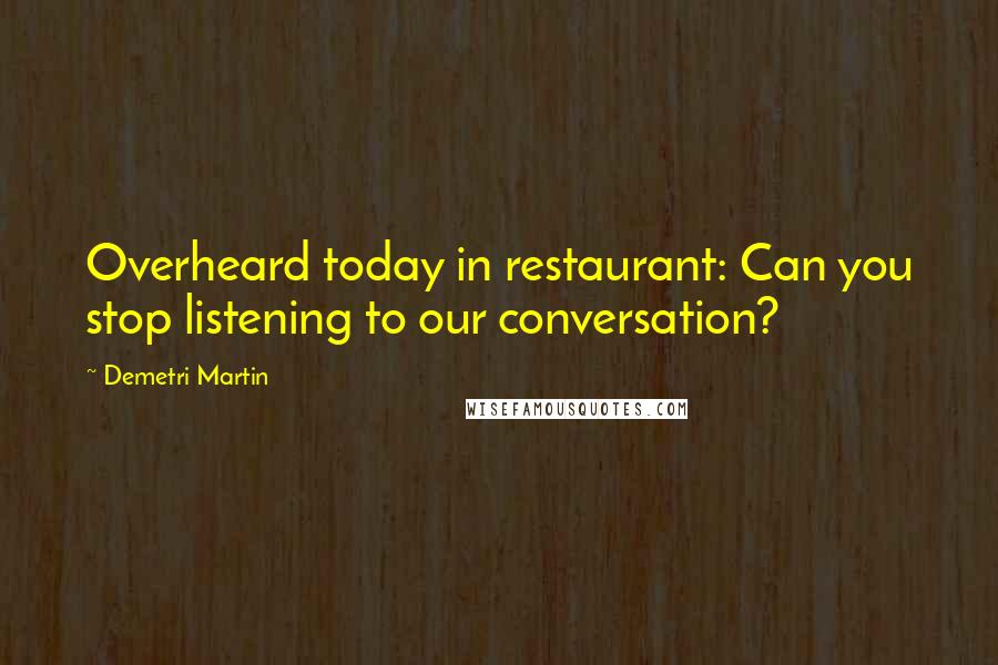 Demetri Martin Quotes: Overheard today in restaurant: Can you stop listening to our conversation?