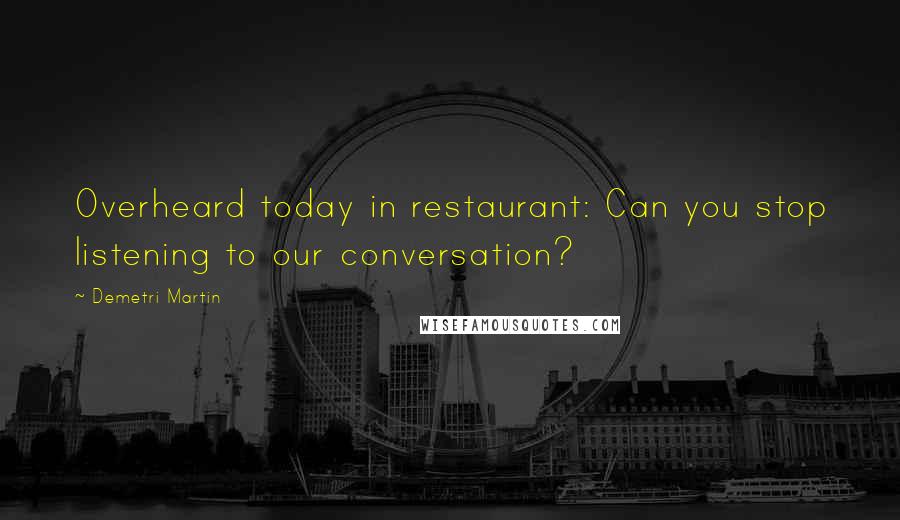 Demetri Martin Quotes: Overheard today in restaurant: Can you stop listening to our conversation?