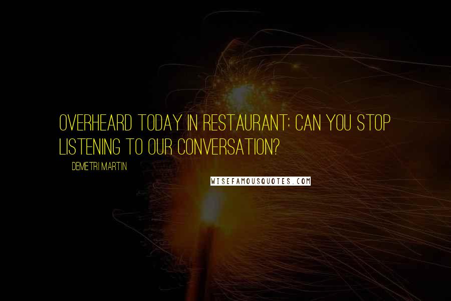 Demetri Martin Quotes: Overheard today in restaurant: Can you stop listening to our conversation?