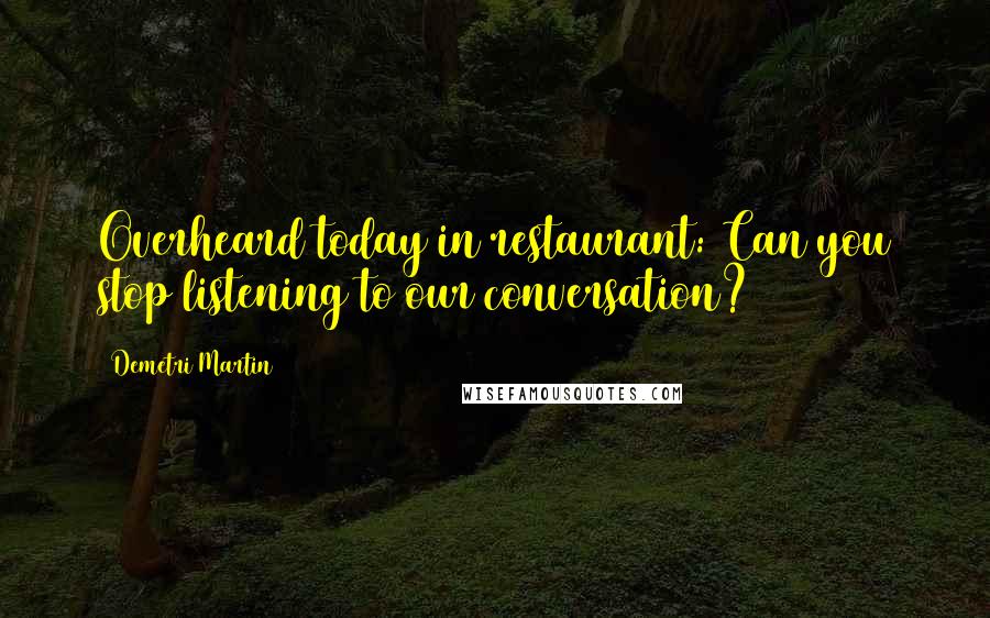 Demetri Martin Quotes: Overheard today in restaurant: Can you stop listening to our conversation?