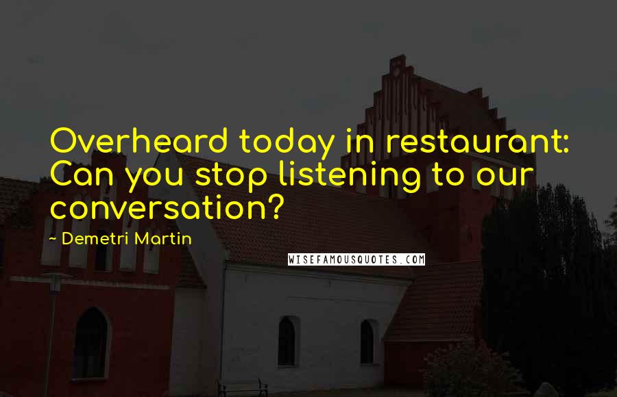 Demetri Martin Quotes: Overheard today in restaurant: Can you stop listening to our conversation?