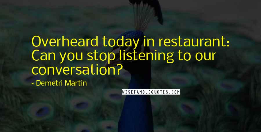 Demetri Martin Quotes: Overheard today in restaurant: Can you stop listening to our conversation?