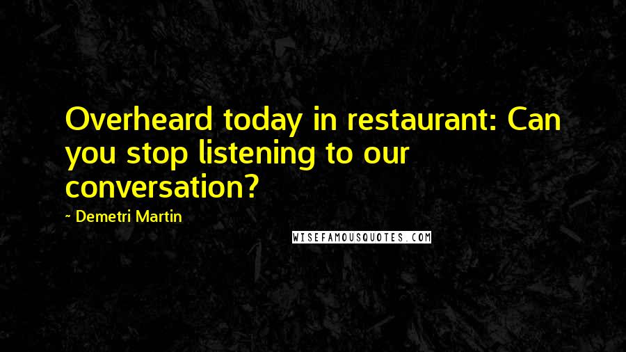 Demetri Martin Quotes: Overheard today in restaurant: Can you stop listening to our conversation?