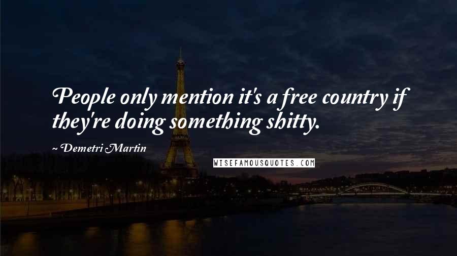 Demetri Martin Quotes: People only mention it's a free country if they're doing something shitty.