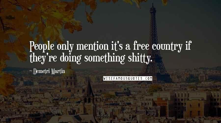 Demetri Martin Quotes: People only mention it's a free country if they're doing something shitty.