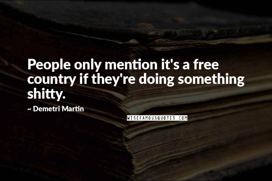 Demetri Martin Quotes: People only mention it's a free country if they're doing something shitty.