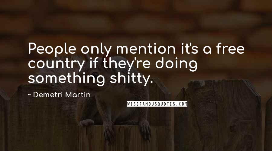 Demetri Martin Quotes: People only mention it's a free country if they're doing something shitty.