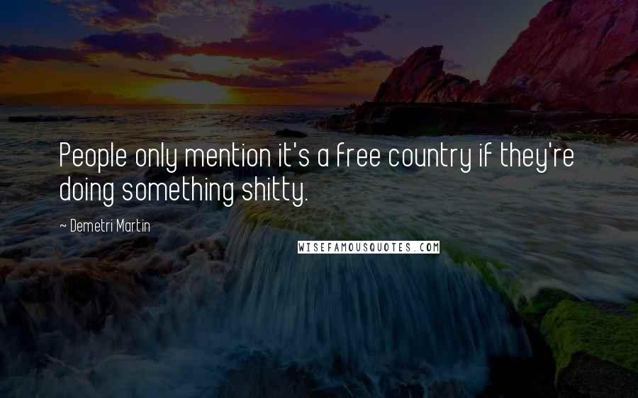 Demetri Martin Quotes: People only mention it's a free country if they're doing something shitty.