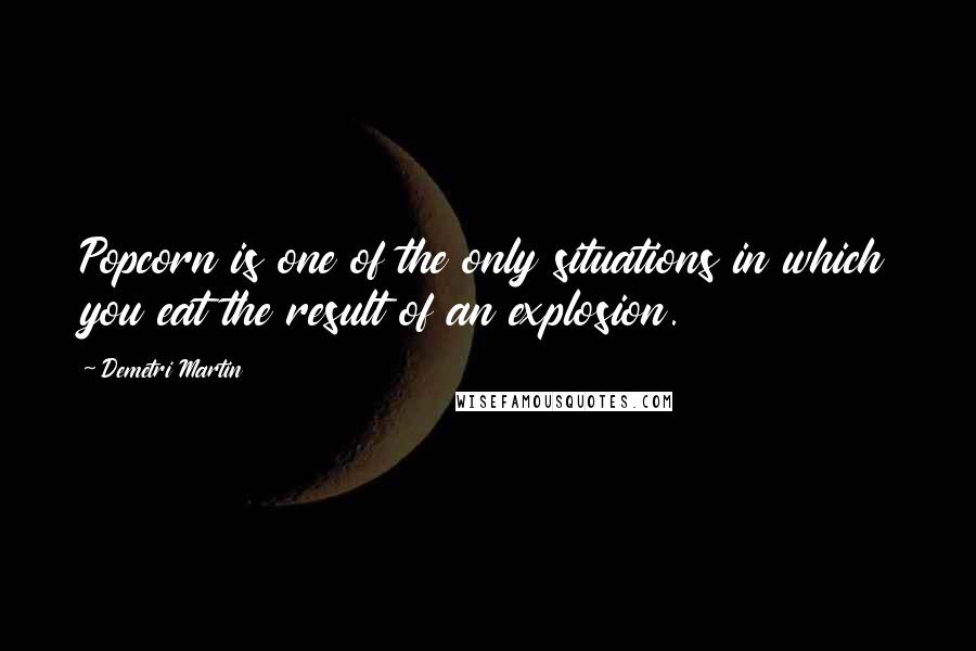 Demetri Martin Quotes: Popcorn is one of the only situations in which you eat the result of an explosion.