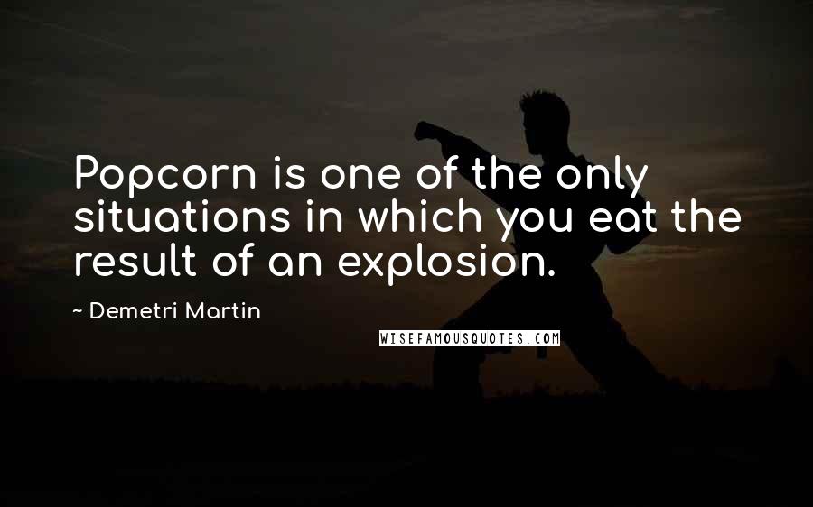 Demetri Martin Quotes: Popcorn is one of the only situations in which you eat the result of an explosion.
