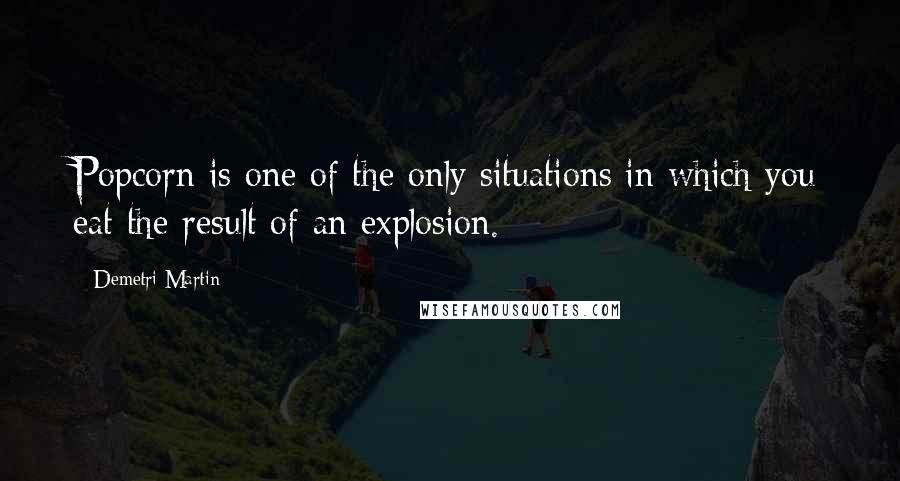 Demetri Martin Quotes: Popcorn is one of the only situations in which you eat the result of an explosion.