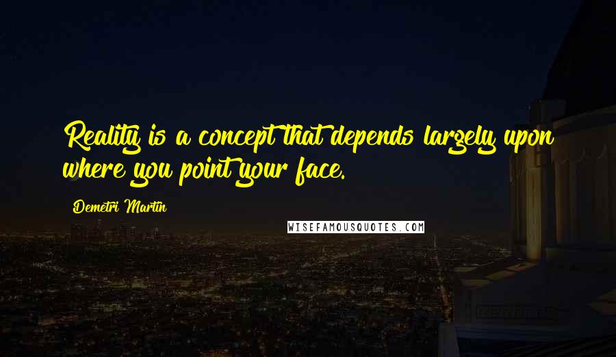 Demetri Martin Quotes: Reality is a concept that depends largely upon where you point your face.