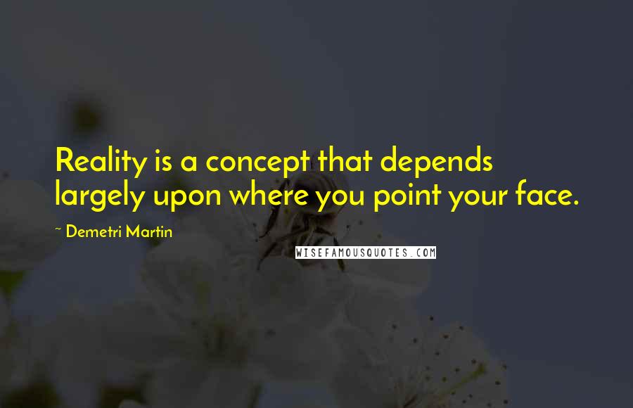 Demetri Martin Quotes: Reality is a concept that depends largely upon where you point your face.