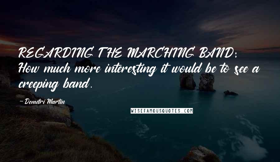 Demetri Martin Quotes: REGARDING THE MARCHING BAND: How much more interesting it would be to see a creeping band.