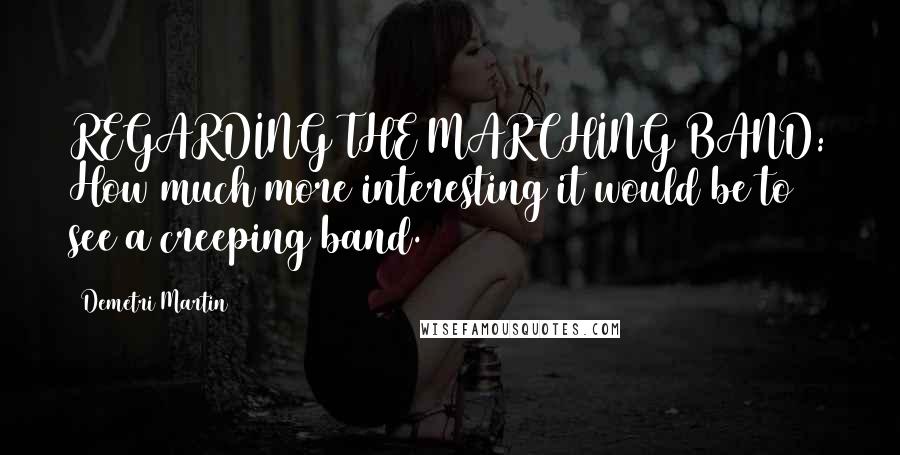 Demetri Martin Quotes: REGARDING THE MARCHING BAND: How much more interesting it would be to see a creeping band.