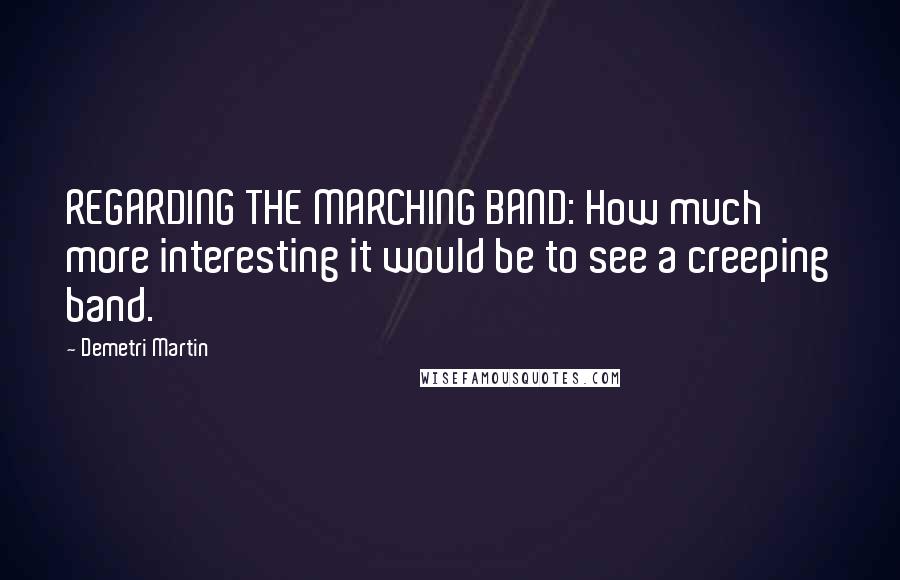 Demetri Martin Quotes: REGARDING THE MARCHING BAND: How much more interesting it would be to see a creeping band.