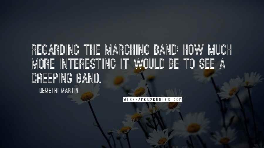 Demetri Martin Quotes: REGARDING THE MARCHING BAND: How much more interesting it would be to see a creeping band.