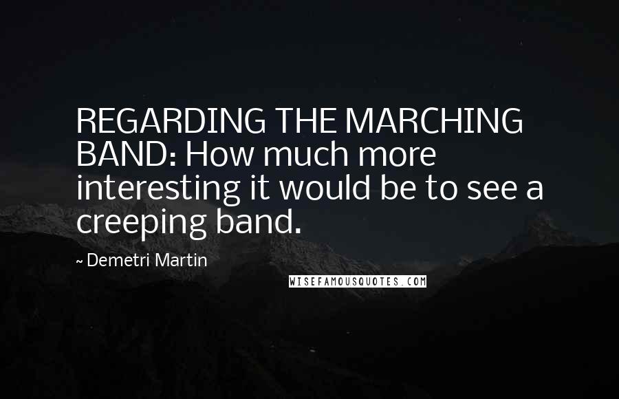 Demetri Martin Quotes: REGARDING THE MARCHING BAND: How much more interesting it would be to see a creeping band.