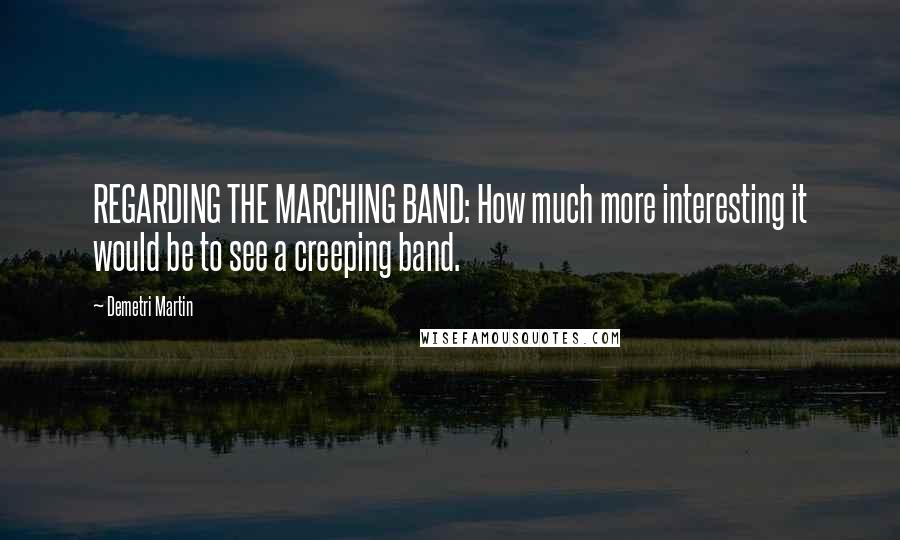 Demetri Martin Quotes: REGARDING THE MARCHING BAND: How much more interesting it would be to see a creeping band.