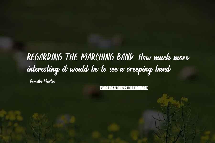 Demetri Martin Quotes: REGARDING THE MARCHING BAND: How much more interesting it would be to see a creeping band.