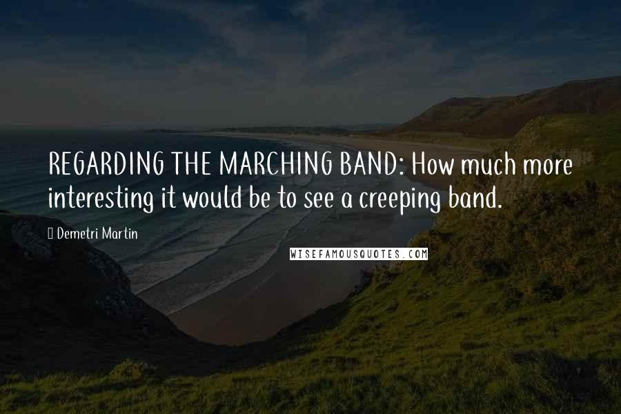 Demetri Martin Quotes: REGARDING THE MARCHING BAND: How much more interesting it would be to see a creeping band.