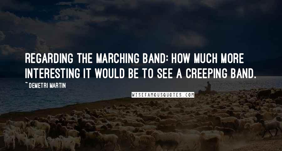 Demetri Martin Quotes: REGARDING THE MARCHING BAND: How much more interesting it would be to see a creeping band.