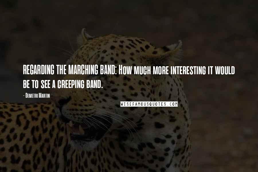 Demetri Martin Quotes: REGARDING THE MARCHING BAND: How much more interesting it would be to see a creeping band.
