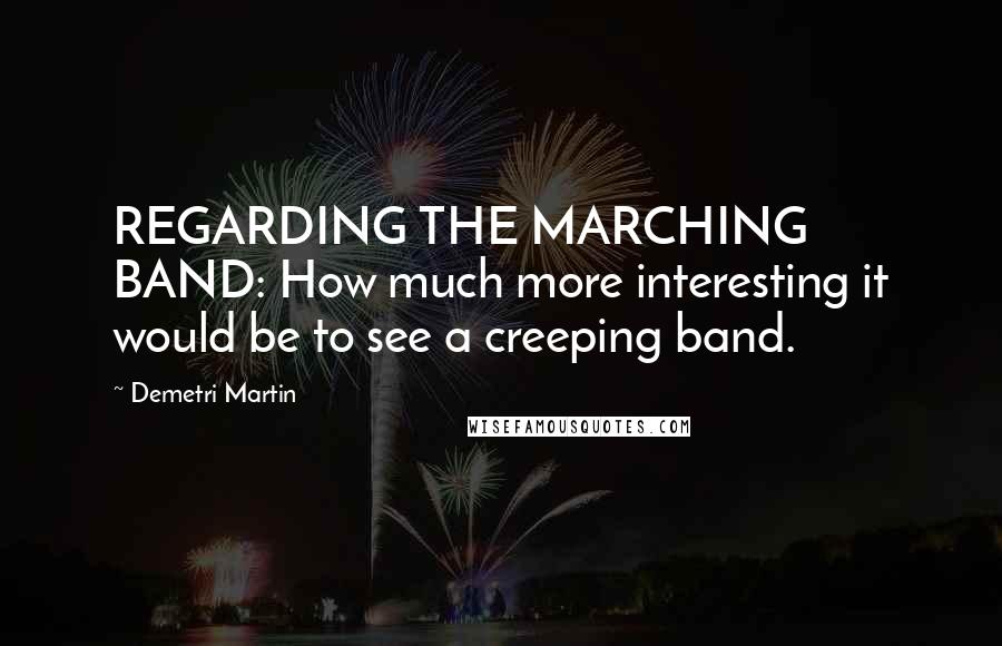 Demetri Martin Quotes: REGARDING THE MARCHING BAND: How much more interesting it would be to see a creeping band.