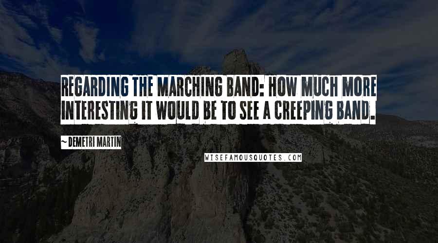 Demetri Martin Quotes: REGARDING THE MARCHING BAND: How much more interesting it would be to see a creeping band.
