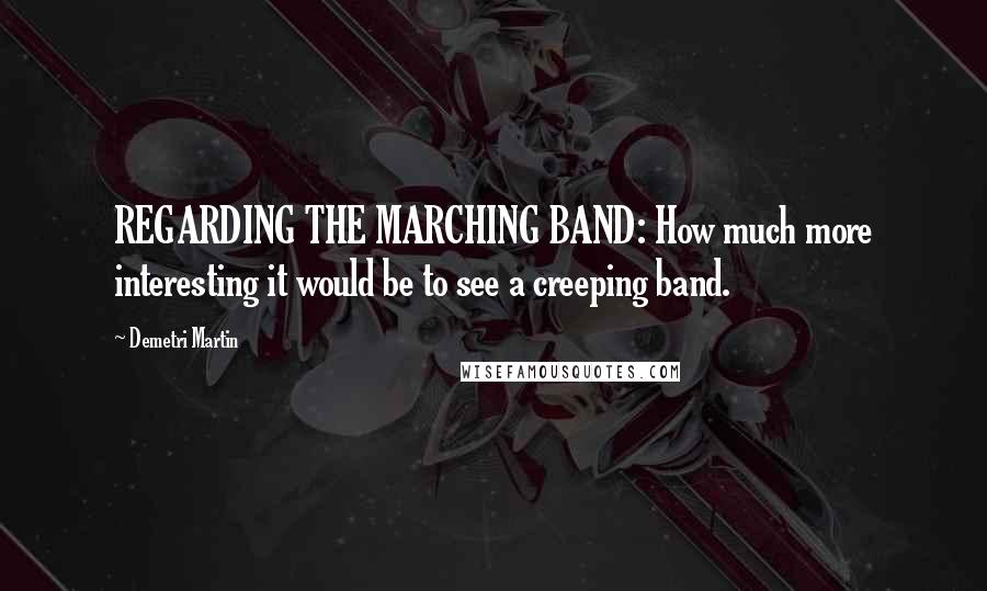 Demetri Martin Quotes: REGARDING THE MARCHING BAND: How much more interesting it would be to see a creeping band.