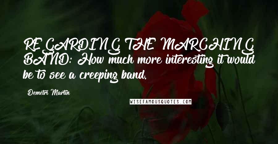Demetri Martin Quotes: REGARDING THE MARCHING BAND: How much more interesting it would be to see a creeping band.