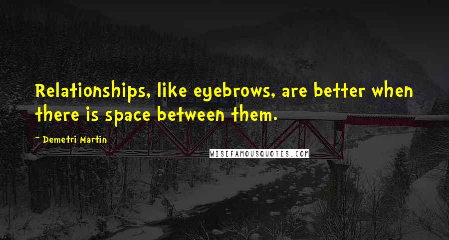 Demetri Martin Quotes: Relationships, like eyebrows, are better when there is space between them.