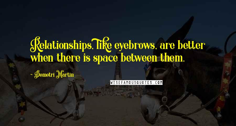 Demetri Martin Quotes: Relationships, like eyebrows, are better when there is space between them.