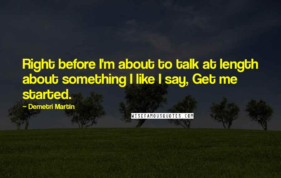 Demetri Martin Quotes: Right before I'm about to talk at length about something I like I say, Get me started.