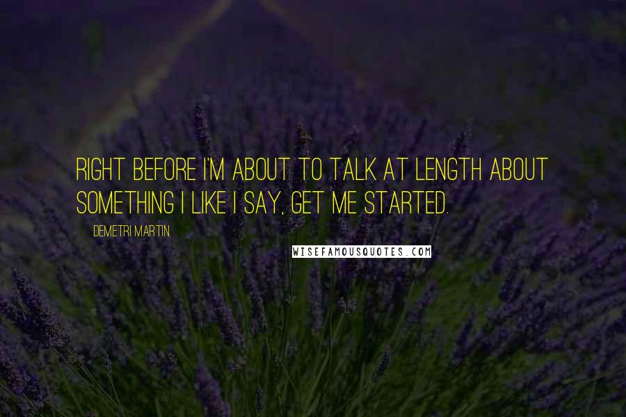 Demetri Martin Quotes: Right before I'm about to talk at length about something I like I say, Get me started.