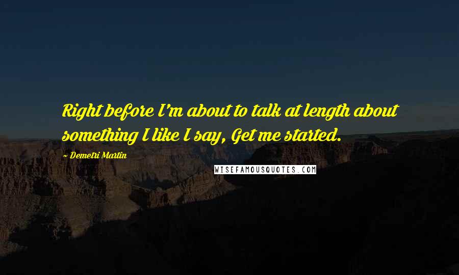 Demetri Martin Quotes: Right before I'm about to talk at length about something I like I say, Get me started.