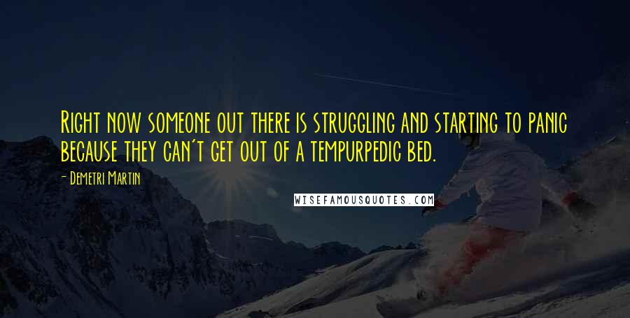 Demetri Martin Quotes: Right now someone out there is struggling and starting to panic because they can't get out of a tempurpedic bed.