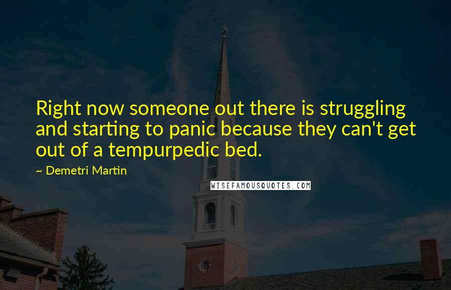 Demetri Martin Quotes: Right now someone out there is struggling and starting to panic because they can't get out of a tempurpedic bed.