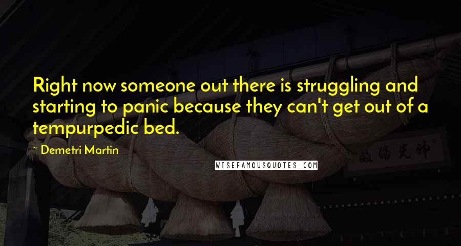 Demetri Martin Quotes: Right now someone out there is struggling and starting to panic because they can't get out of a tempurpedic bed.